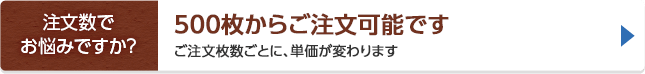 注文数でお悩みですか？ 500枚からご注文可能です